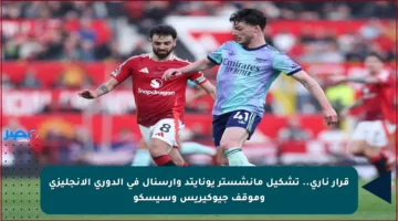 قرار ناري.. تشكيل مانشستر يونايتد وآرسنال في الدوري الإنجليزي وموقف جيوكيريس وسيسكو